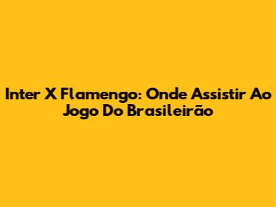 Inter X Flamengo: Onde Assistir Ao Jogo Do Brasileirão