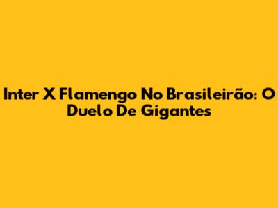 Inter X Flamengo No Brasileirão: O Duelo De Gigantes