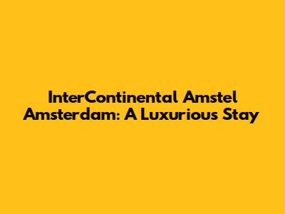 InterContinental Amstel Amsterdam: A Luxurious Stay