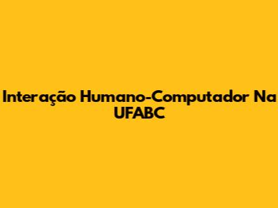 Interação Humano-Computador Na UFABC