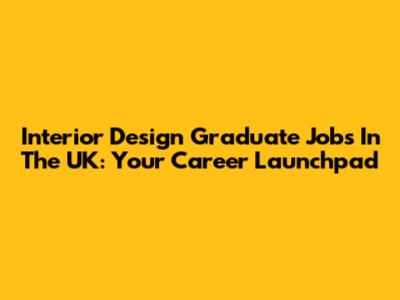 Interior Design Graduate Jobs In The UK: Your Career Launchpad