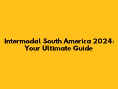 Intermodal South America 2024: Your Ultimate Guide