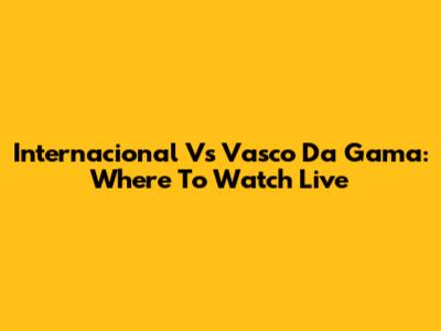 Internacional Vs Vasco Da Gama: Where To Watch Live