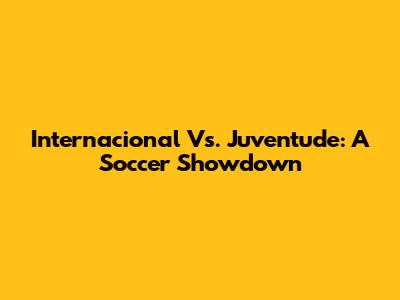 Internacional Vs. Juventude: A Soccer Showdown