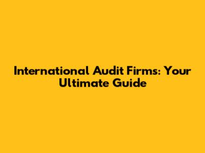 International Audit Firms: Your Ultimate Guide