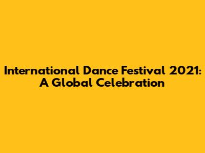 International Dance Festival 2021: A Global Celebration