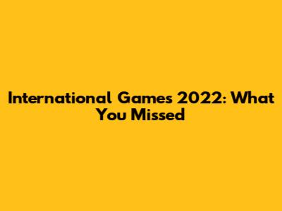International Games 2022: What You Missed