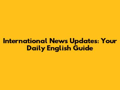 International News Updates: Your Daily English Guide