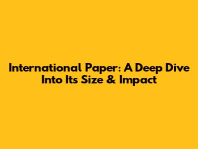 International Paper: A Deep Dive Into Its Size & Impact