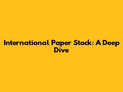 International Paper Stock: A Deep Dive