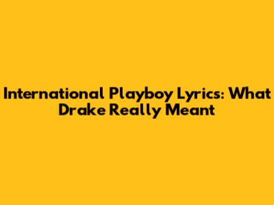 International Playboy Lyrics: What Drake Really Meant