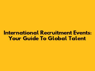 International Recruitment Events: Your Guide To Global Talent