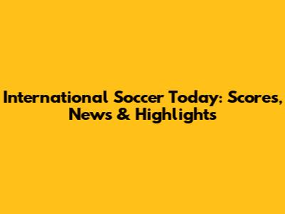 International Soccer Today: Scores, News & Highlights