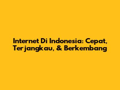Internet Di Indonesia: Cepat, Terjangkau, & Berkembang