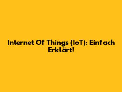 Internet Of Things (IoT): Einfach Erklärt!