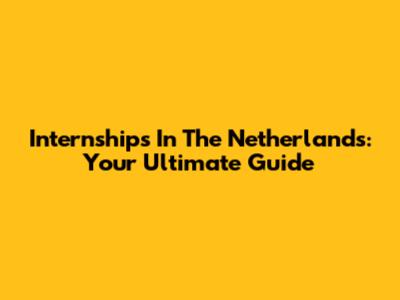 Internships In The Netherlands: Your Ultimate Guide