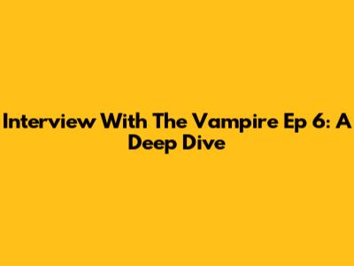 Interview With The Vampire Ep 6: A Deep Dive