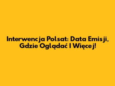 Interwencja Polsat: Data Emisji, Gdzie Oglądać I Więcej!
