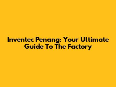 Inventec Penang: Your Ultimate Guide To The Factory