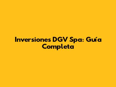 Inversiones DGV Spa: Guía Completa