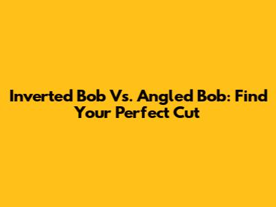 Inverted Bob Vs. Angled Bob: Find Your Perfect Cut