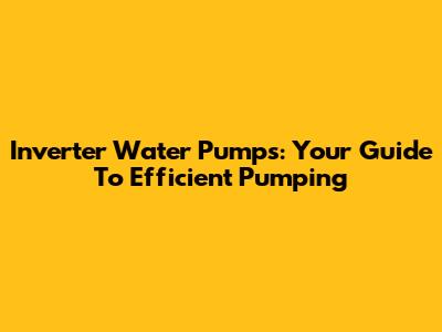 Inverter Water Pumps: Your Guide To Efficient Pumping