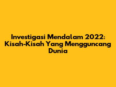 Investigasi Mendalam 2022: Kisah-Kisah Yang Mengguncang Dunia
