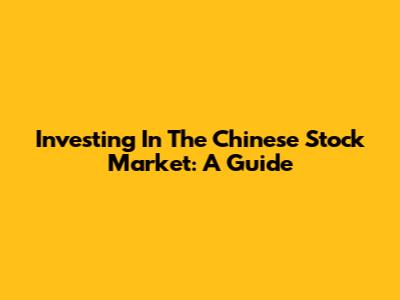 Investing In The Chinese Stock Market: A Guide
