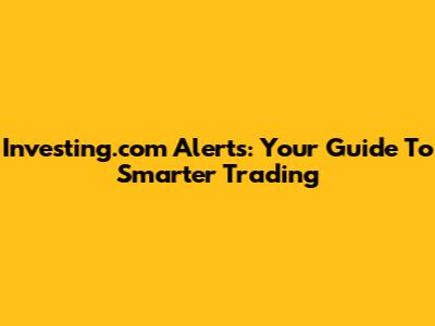 Investing.com Alerts: Your Guide To Smarter Trading
