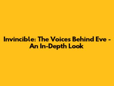 Invincible: The Voices Behind Eve - An In-Depth Look