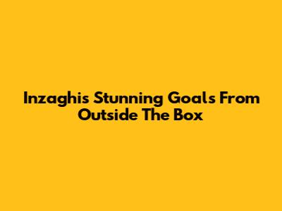 Inzaghi's Stunning Goals From Outside The Box