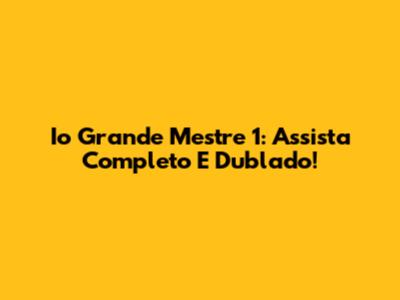Io Grande Mestre 1: Assista Completo E Dublado!