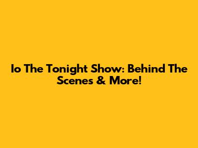 Io The Tonight Show: Behind The Scenes & More!