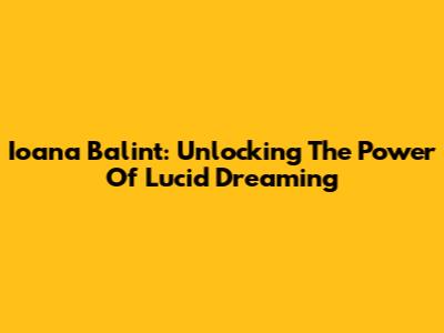 Ioana Balint: Unlocking The Power Of Lucid Dreaming