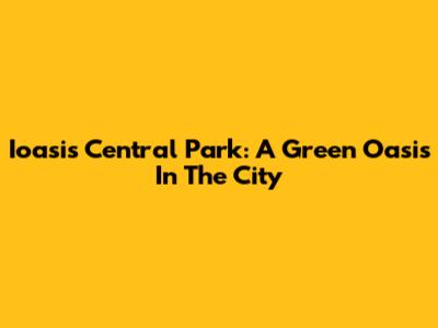 Ioasis Central Park: A Green Oasis In The City