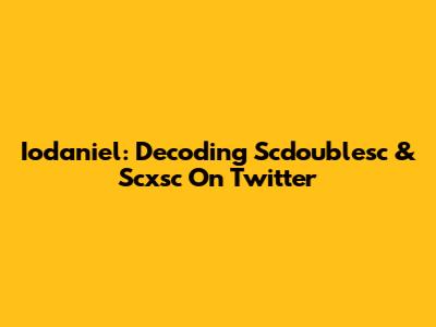 Iodaniel: Decoding Scdoublesc & Scxsc On Twitter