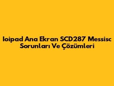 Ioipad Ana Ekran SCD287 Messisc Sorunları Ve Çözümleri
