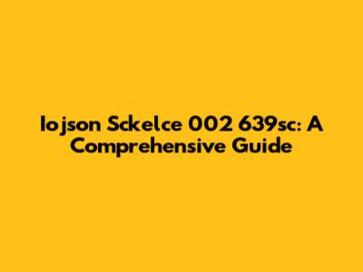 Iojson Sckelce 002 639sc: A Comprehensive Guide