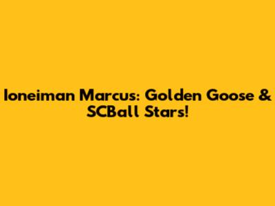 Ioneiman Marcus: Golden Goose & SCBall Stars!