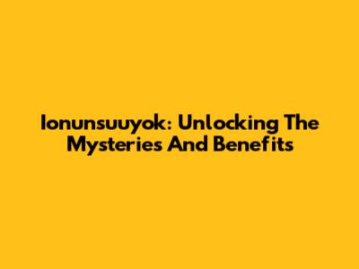 Ionunsuuyok: Unlocking The Mysteries And Benefits