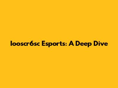 Iooscr6sc Esports: A Deep Dive