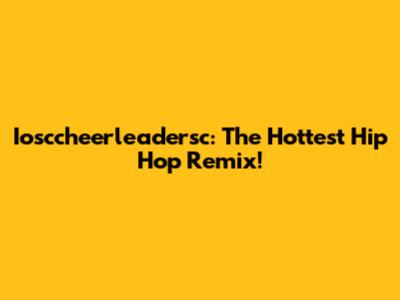 Iosccheerleadersc: The Hottest Hip Hop Remix!