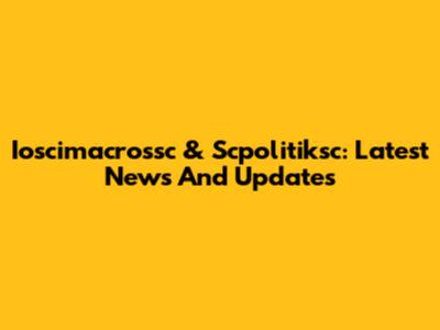 Ioscimacrossc & Scpolitiksc: Latest News And Updates