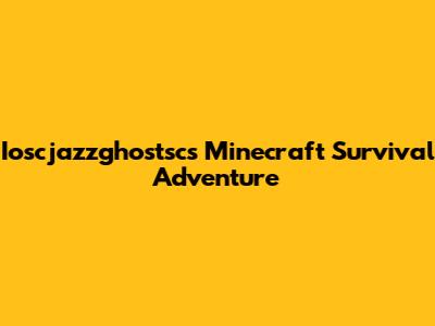 Ioscjazzghostsc's Minecraft Survival Adventure