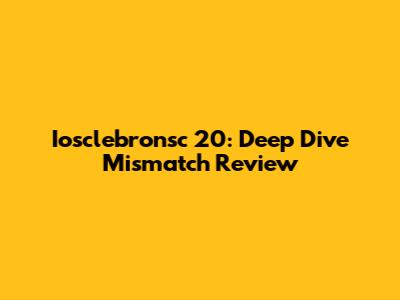 Iosclebronsc 20: Deep Dive Mismatch Review