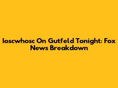 Ioscwhosc On Gutfeld Tonight: Fox News Breakdown