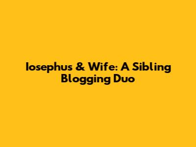 Iosephus & Wife: A Sibling Blogging Duo