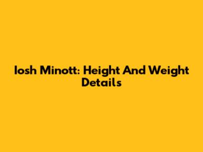 Iosh Minott: Height And Weight Details