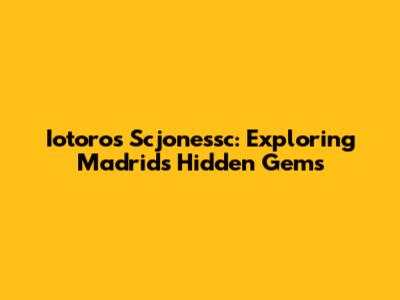 Iotoros Scjonessc: Exploring Madrid's Hidden Gems