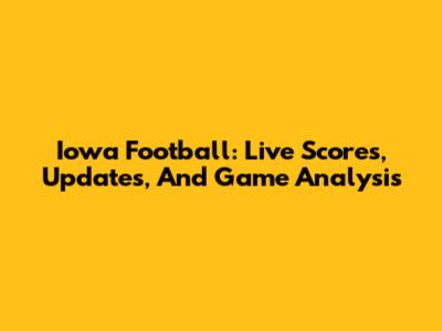 Iowa Football: Live Scores, Updates, And Game Analysis